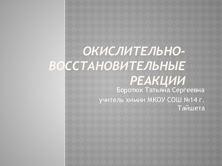 Окислительно-восстановительные реакции Боротюк Татьяна Сергеевна учитель химии МКОУ СОШ №14 г.Тайшета