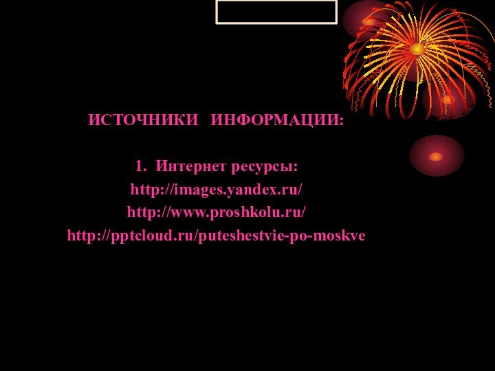 ИСТОЧНИКИ  ИНФОРМАЦИИ:1. Интернет ресурсы:http://images.yandex.ru/http://www.proshkolu.ru/ http:///puteshestvie-po-moskve