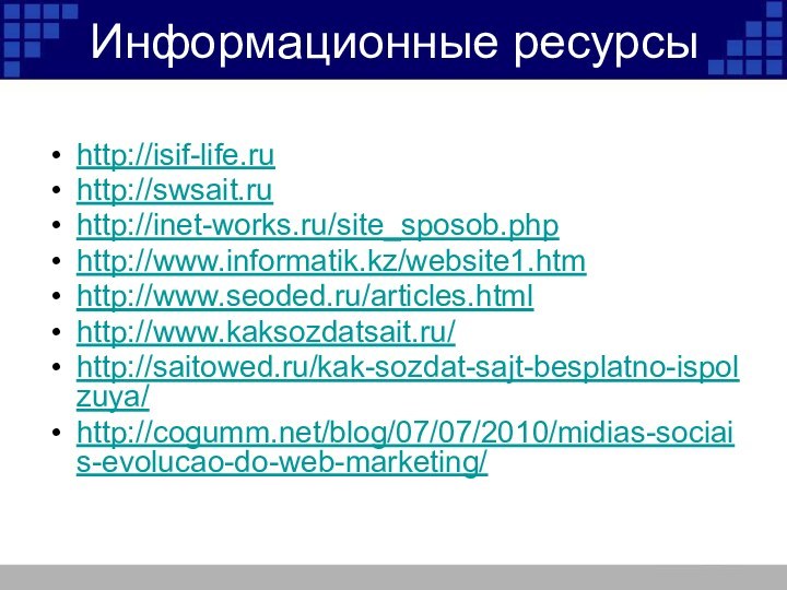 Информационные ресурсыhttp://isif-life.ruhttp://swsait.ruhttp://inet-works.ru/site_sposob.phphttp://www.informatik.kz/website1.htmhttp://www.seoded.ru/articles.htmlhttp://www.kaksozdatsait.ru/http://saitowed.ru/kak-sozdat-sajt-besplatno-ispolzuya/http://cogumm.net/blog/07/07/2010/midias-sociais-evolucao-do-web-marketing/