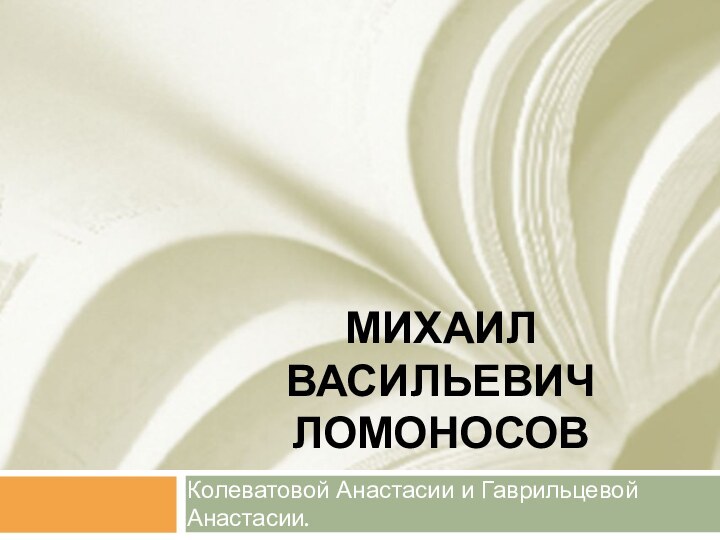 Михаил Васильевич ЛомоносовКолеватовой Анастасии и Гаврильцевой Анастасии.