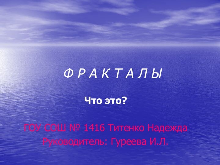 Ф Р А К Т А Л ЫЧто это?ГОУ СОШ № 1416 Титенко НадеждаРуководитель: Гуреева И.Л.