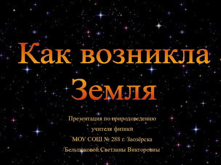 Как возникла ЗемляПрезентация по природоведениюучителя физикиМОУ СОШ № 288 г. ЗаозёрскаБельтюковой Светланы Викторовны