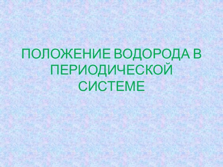 ПОЛОЖЕНИЕ ВОДОРОДА В ПЕРИОДИЧЕСКОЙ СИСТЕМЕ