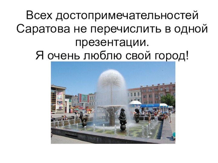 Всех достопримечательностей Саратова не перечислить в одной презентации. Я очень люблю свой