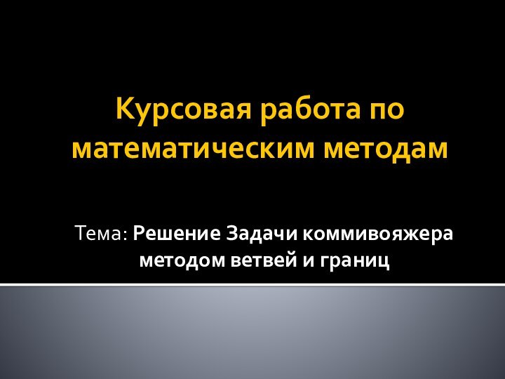 Курсовая работа по математическим методамТема: Решение Задачи коммивояжера методом ветвей и границ