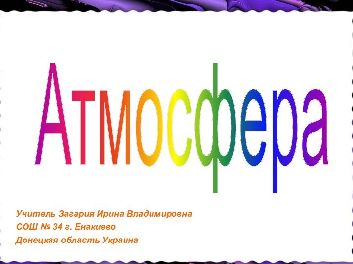 АтмосфераУчитель Загария Ирина Владимировна СОШ № 34 г. Енакиево Донецкая область Украина