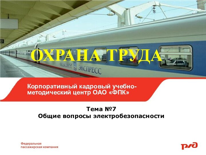 ОХРАНА ТРУДАТема №7Общие вопросы электробезопасностиКорпоративный кадровый учебно-методический центр ОАО «ФПК»