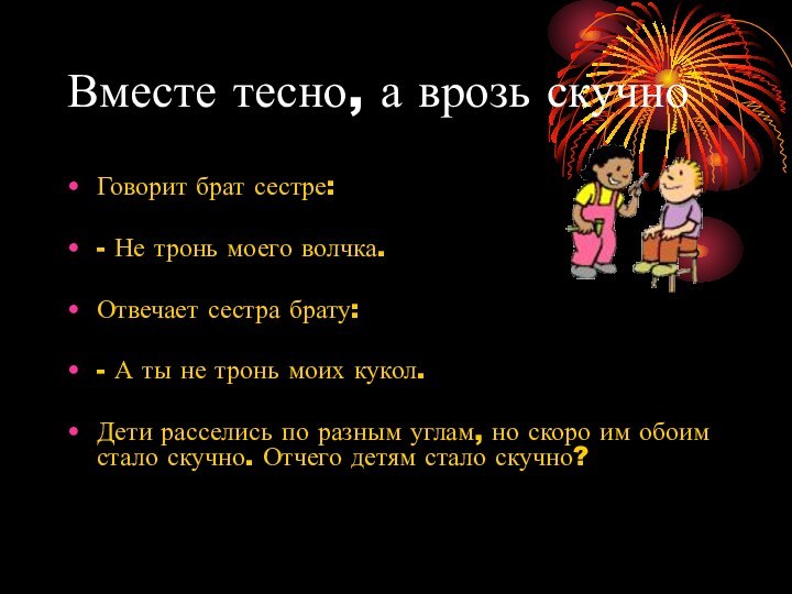 Вместе тесно, а врозь скучноГоворит брат сестре: - Не тронь моего волчка.