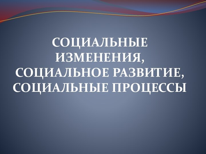 СОЦИАЛЬНЫЕ ИЗМЕНЕНИЯ, СОЦИАЛЬНОЕ РАЗВИТИЕ, СОЦИАЛЬНЫЕ ПРОЦЕССЫ