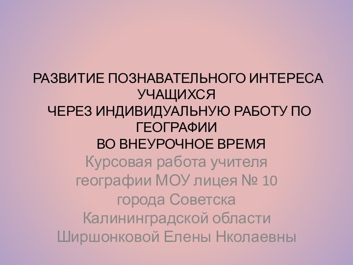 РАЗВИТИЕ ПОЗНАВАТЕЛЬНОГО ИНТЕРЕСА УЧАЩИХСЯ  ЧЕРЕЗ ИНДИВИДУАЛЬНУЮ РАБОТУ ПО ГЕОГРАФИИ