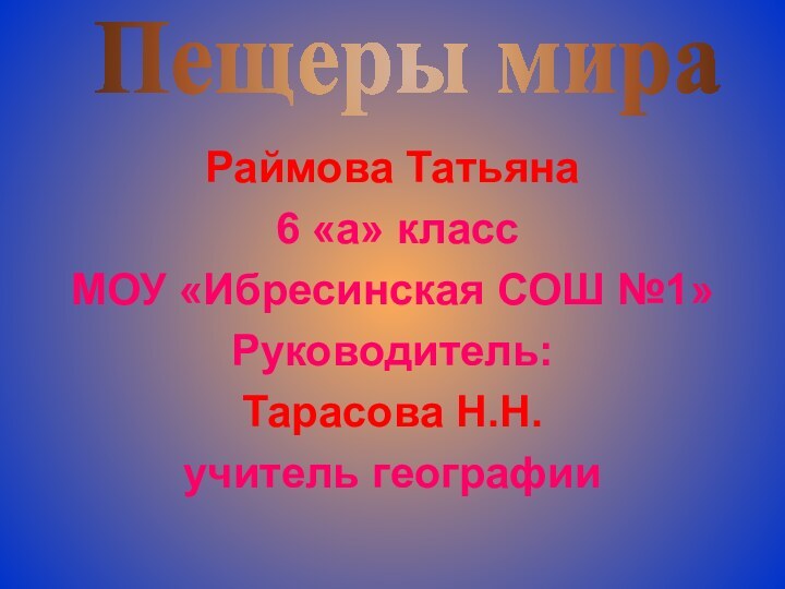 Раймова Татьяна 6 «а» классМОУ «Ибресинская СОШ №1»Руководитель:Тарасова Н.Н.учитель географииПещеры мира