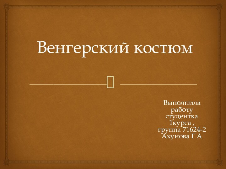 Венгерский костюмВыполнила работу студентка 1курса ,группа 71624-2 Ахунова Г А