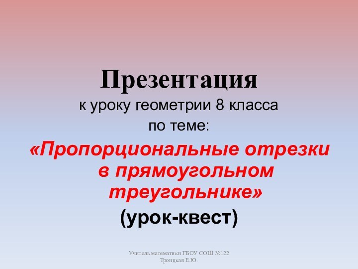 Учитель математики ГБОУ СОШ №122 Троицкая Е.Ю.Презентация к уроку геометрии 8 классапо