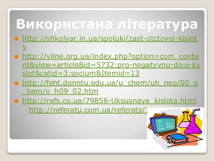 http://shkolyar.in.ua/spoluki/zast-otctovoi-kislotyhttp://vilne.org.ua/index.php?option=com_content&view=article&id=5732:pro-negatyvnu-diyu-kyslot&catid=3:socium&Itemid=13http://feht.donntu.edu.ua/u_chem/uh_neo/00_o_hem/o_h09_02.htmhttp://refs.co.ua/79856-Uksusnaya_kislota.htmlhttp://referatu.com.ua/referats/100/1855Використана література