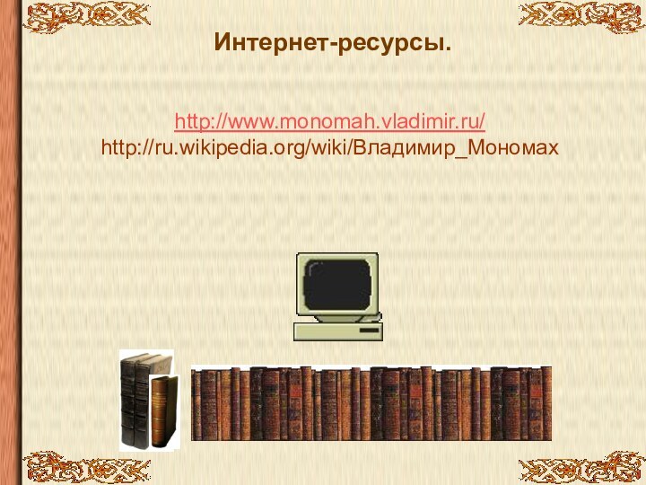 Интернет-ресурсы.http://www.monomah.vladimir.ru/ http://ru.wikipedia.org/wiki/Владимир_Мономах