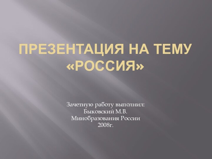 Презентация на тему «Россия»Зачетную работу выполнил:Быковский М.В.Минобразования России2008г.