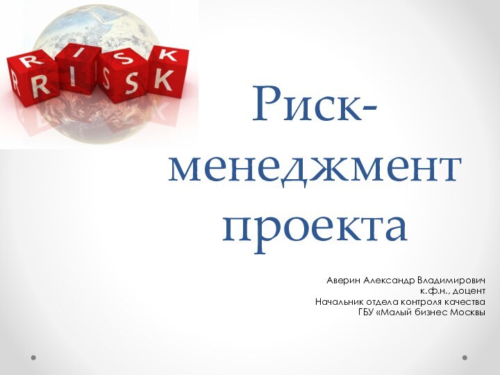 Риск-менеджмент проектаАверин Александр Владимировичк.ф.н., доцентНачальник отдела контроля качества ГБУ «Малый бизнес Москвы