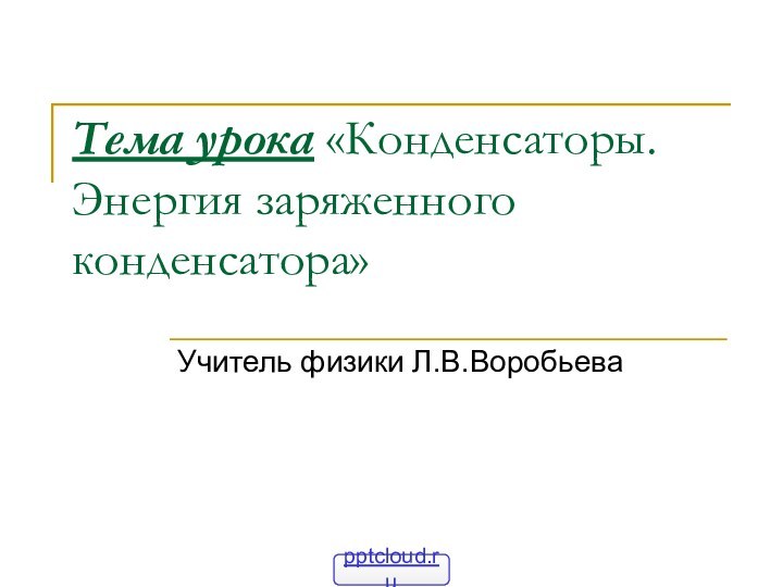 Тема урока «Конденсаторы. Энергия заряженного конденсатора» Учитель физики Л.В.Воробьева