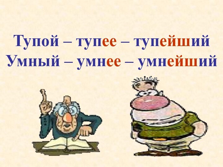 Тупой – тупее – тупейший Умный – умнее – умнейший