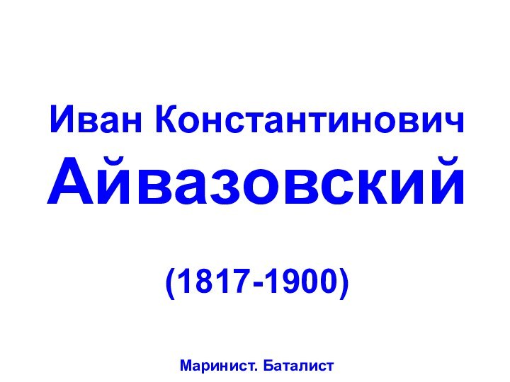 Иван КонстантиновичАйвазовский(1817-1900)Маринист. Баталист