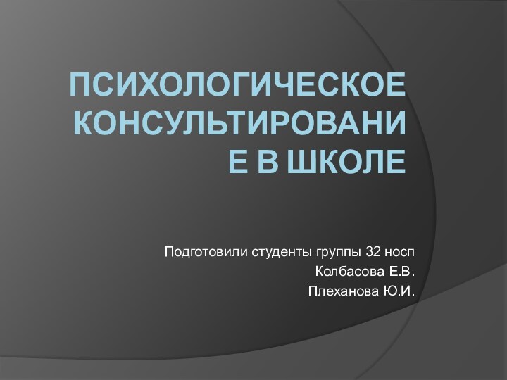 Психологическое консультирование в школеПодготовили студенты группы 32 носпКолбасова Е.В.Плеханова Ю.И.