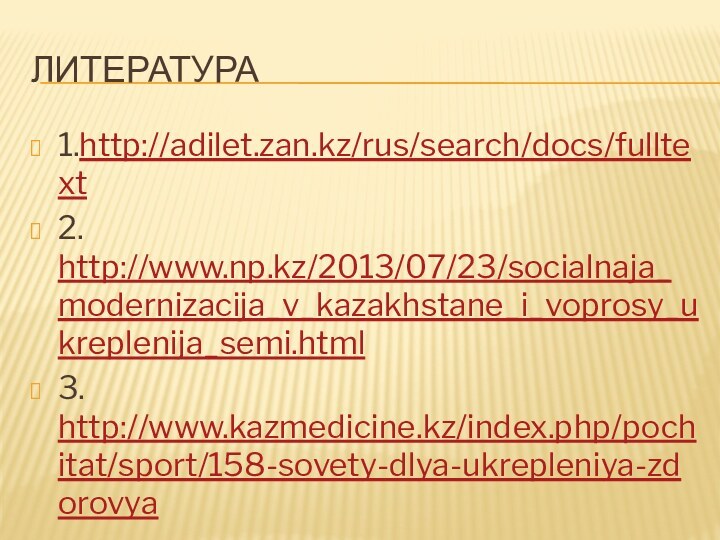 литература1.http://adilet.zan.kz/rus/search/docs/fulltext2. http://www.np.kz/2013/07/23/socialnaja_modernizacija_v_kazakhstane_i_voprosy_ukreplenija_semi.html3. http://www.kazmedicine.kz/index.php/pochitat/sport/158-sovety-dlya-ukrepleniya-zdorovya