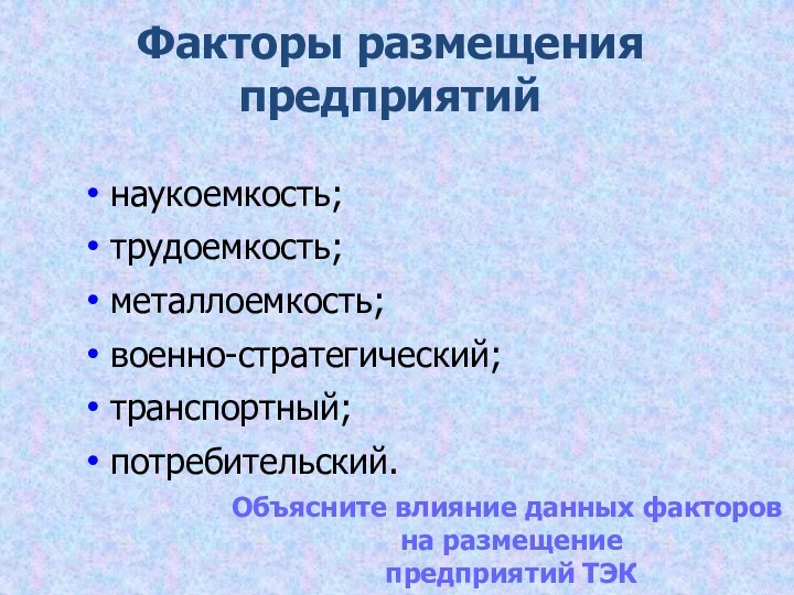 Факторы размещения предприятийнаукоемкость; трудоемкость; металлоемкость; военно-стратегический; транспортный; потребительский. Объясните влияние данных факторов на размещение предприятий ТЭК