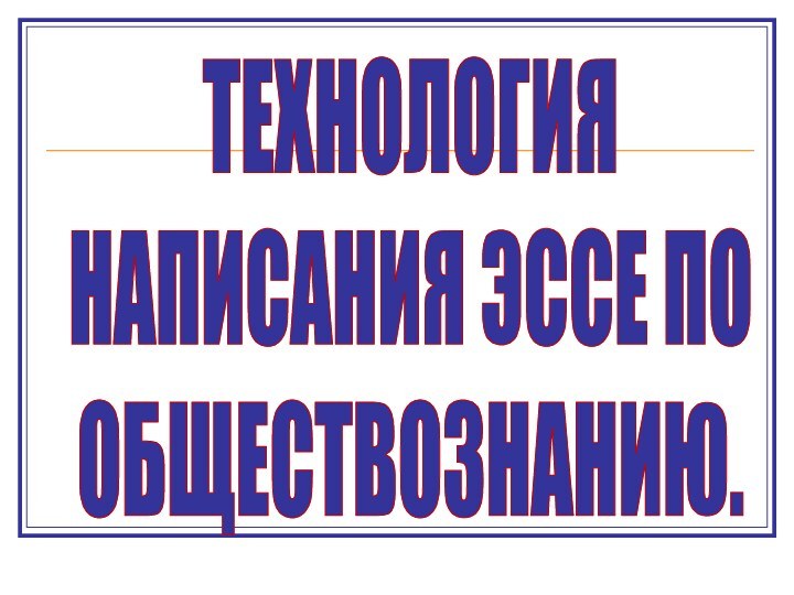 ТЕХНОЛОГИЯНАПИСАНИЯ ЭССЕ ПО ОБЩЕСТВОЗНАНИЮ.