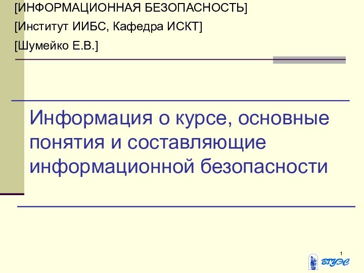 Информация о курсе, основные понятия и составляющие информационной безопасности[ИНФОРМАЦИОННАЯ БЕЗОПАСНОСТЬ][Институт ИИБС, Кафедра ИСКТ][Шумейко Е.В.]