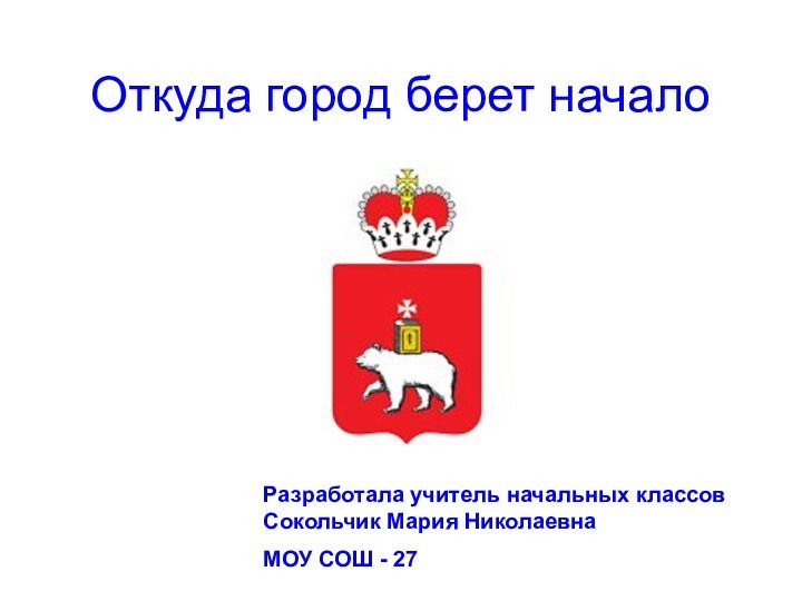 Откуда город берет началоРазработала учитель начальных классов Сокольчик Мария НиколаевнаМОУ СОШ - 27