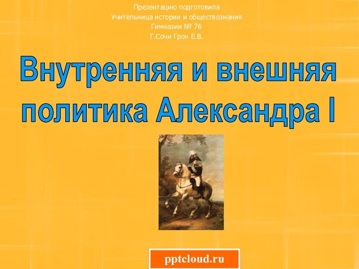 Внутренняя и внешняя политика Александра IПрезентацию подготовила Учительница истории и обществознания Гимназии № 76Г.Сочи Грон Е.В.