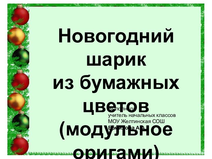 Новогодний шарик из бумажных цветовНовогодний шарик из бумажных цветов(модульное оригами)Выполнилаучитель начальных классовМОУ Желтинская СОШЕрмилова А.А.