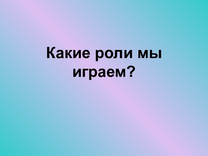 Какие роли мы играем?