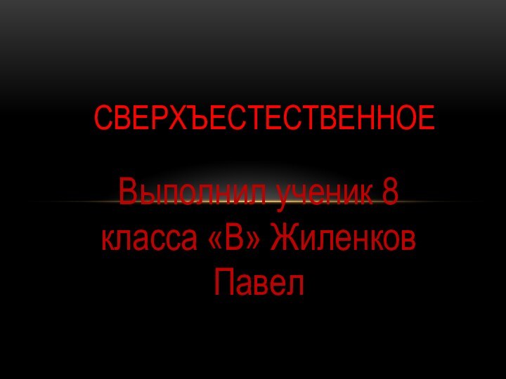 Выполнил ученик 8 класса «В» Жиленков ПавелСверхъестественное