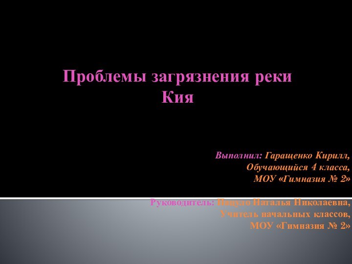 Проблемы загрязнения реки КияВыполнил: Гаращенко Кирилл,Обучающийся 4 класса,МОУ «Гимназия № 2»Руководитель: Пацуло