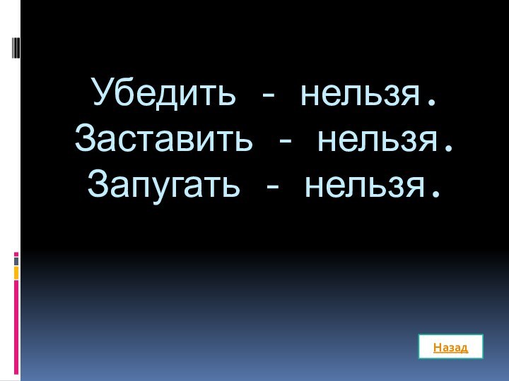 Убедить - нельзя. Заставить - нельзя.  Запугать - нельзя.   Назад