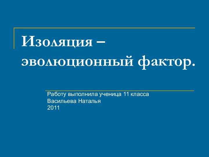 Изоляция – эволюционный фактор.Работу выполнила ученица 11 классаВасильева Наталья2011