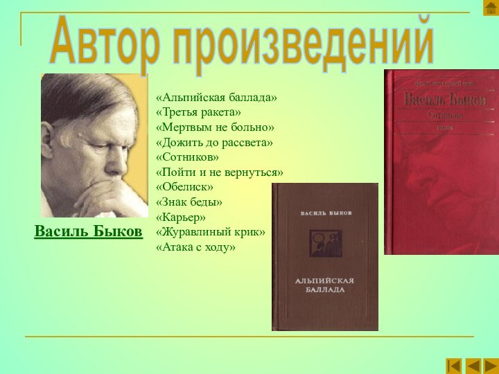 «Альпийская баллада»«Третья ракета»«Мертвым не больно»«Дожить до рассвета»«Сотников»«Пойти и не вернуться»«Обелиск»«Знак беды»«Карьер»«Журавлиный крик»«Атака с ходу»Автор произведенийВасиль Быков