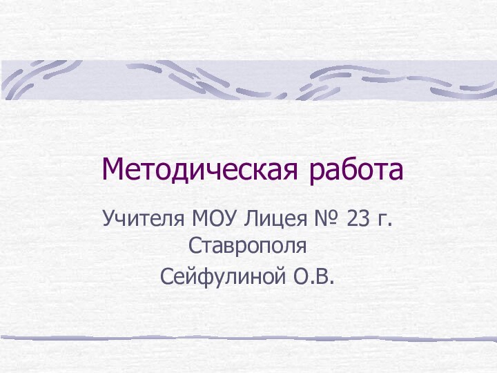 Методическая работаУчителя МОУ Лицея № 23 г.СтаврополяСейфулиной О.В.