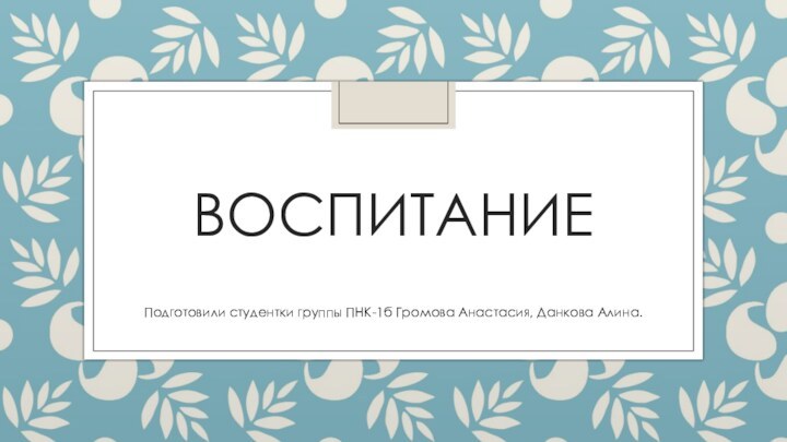 ВоспитаниеПодготовили студентки группы ПНК-1б Громова Анастасия, Данкова Алина.