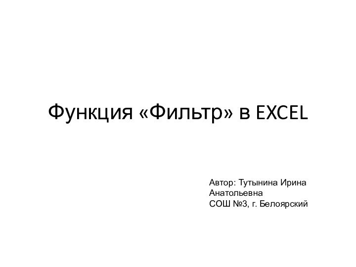 Функция «Фильтр» в EXCELАвтор: Тутынина Ирина АнатольевнаСОШ №3, г. Белоярский