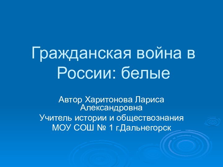 Гражданская война в России: белыеАвтор Харитонова Лариса АлександровнаУчитель истории и обществознанияМОУ СОШ № 1 г.Дальнегорск