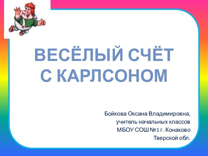 Весёлый счёт  с КарлсономБойкова Оксана Владимировна,учитель начальных классовМБОУ СОШ №1 г. КонаковоТверской обл.