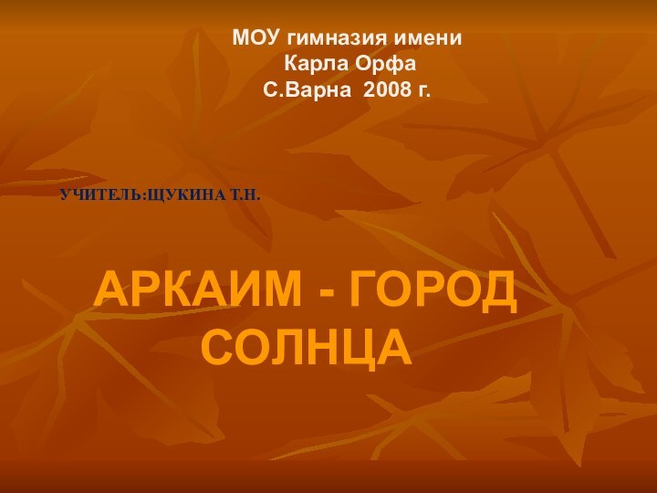 Учитель:Щукина Т.Н. Аркаим - город  солнцаМОУ гимназия имени Карла ОрфаС.Варна 2008 г.