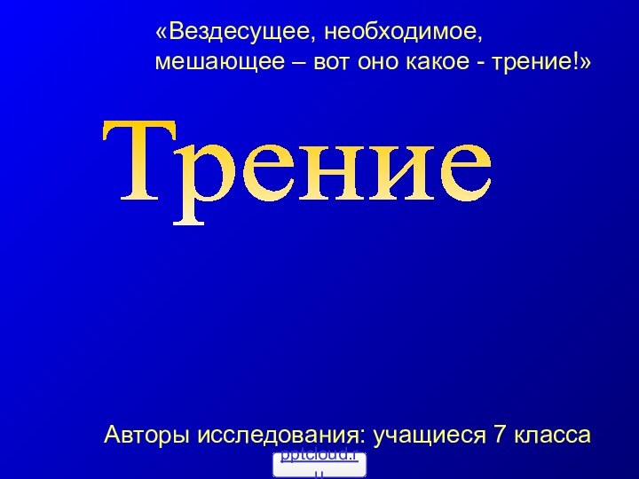 ТрениеТрение...Вредно или полезно?Авторы исследования: учащиеся 7 класса«Вездесущее, необходимое, мешающее – вот оно какое - трение!»