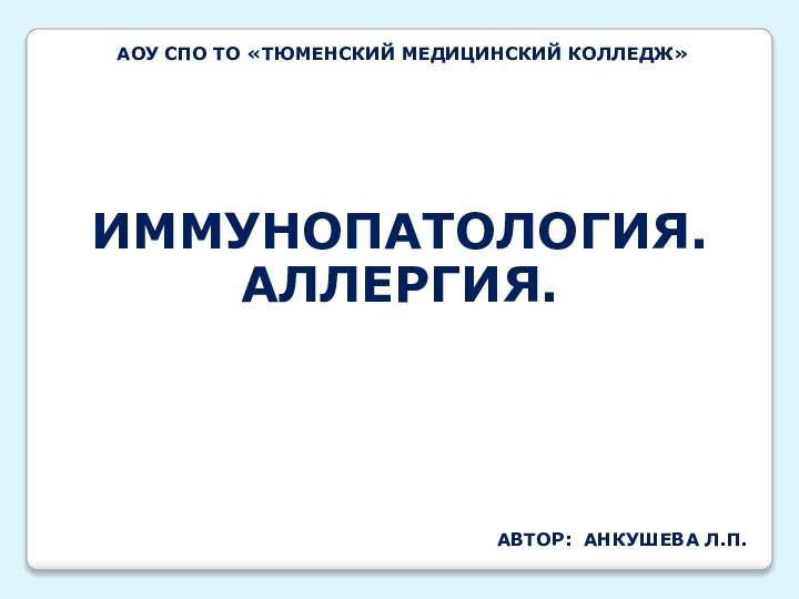 АОУ СПО ТО «Тюменский медицинский колледж»Автор: Анкушева Л.П.Иммунопатология. аллергия.