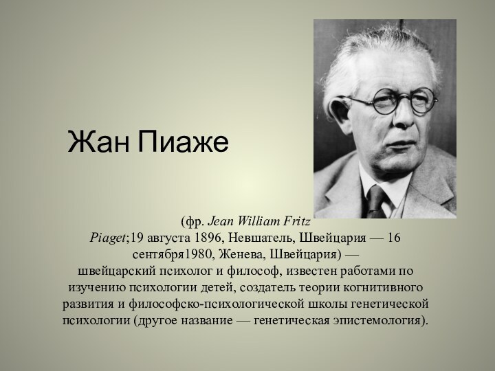 Жан Пиаже(фр. Jean William Fritz Piaget;19 августа 1896, Невшатель, Швейцария — 16 сентября1980, Женева, Швейцария) — швейцарский психолог и философ, известен работами по изучению