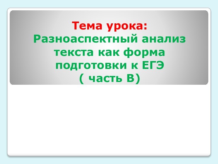 Тема урока: Разноаспектный анализ текста как форма подготовки к ЕГЭ ( часть В)