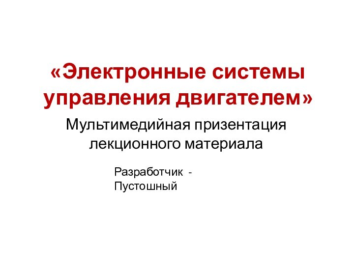 «Электронные системы управления двигателем»Мультимедийная призентация лекционного материалаРазработчик - Пустошный