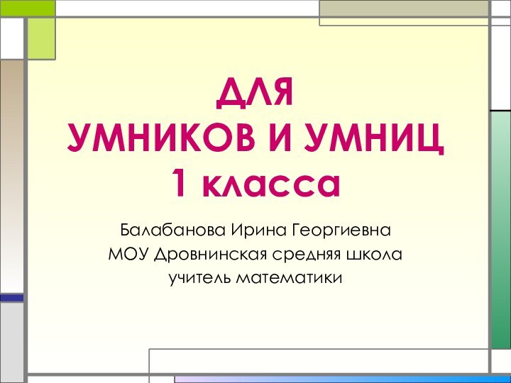 ДЛЯ  УМНИКОВ И УМНИЦ  1 класса  Балабанова Ирина ГеоргиевнаМОУ Дровнинская средняя школаучитель математики